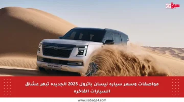 مواصفات وسعر سيارة نيسان باترول 2025 الجديدة تبهر عشاق السيارات الفاخرة